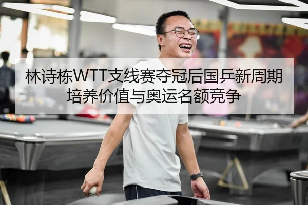 林诗栋WTT支线赛夺冠后国乒新周期培养价值与奥运名额竞争